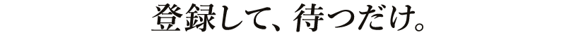 登録して、待つだけ